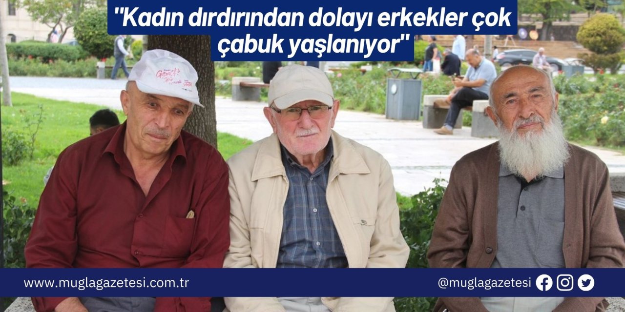 "Kadın dırdırından dolayı erkekler çok çabuk yaşlanıyor"