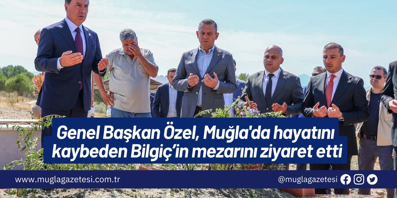 Genel Başkan Özel, Muğla'da hayatını kaybeden Bilgiç’in mezarını ziyaret etti