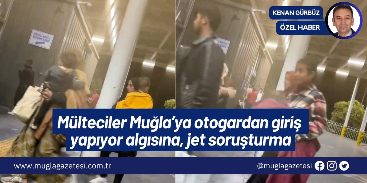 Mülteciler Muğla’ya otogardan giriş yapıyor algısına, jet soruşturma