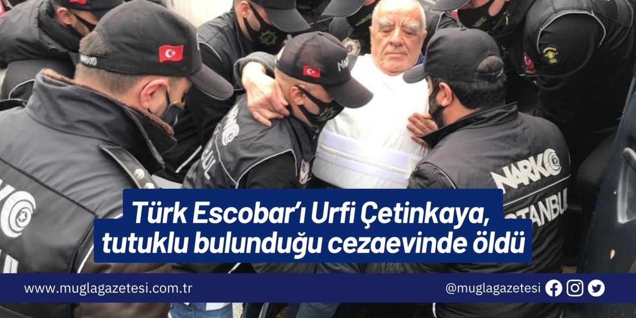 Türk Escobar’ı Urfi Çetinkaya, tutuklu bulunduğu cezaevinde öldü