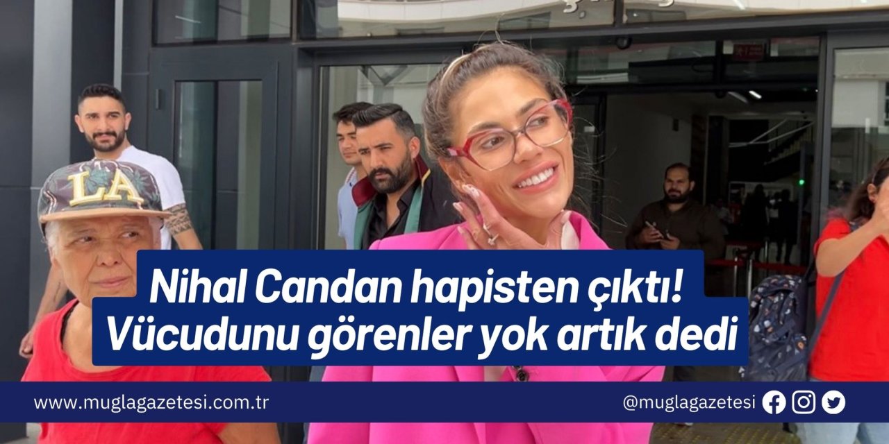 Nihal Candan hapisten çıktı! Vücudunu görenler yok artık dedi