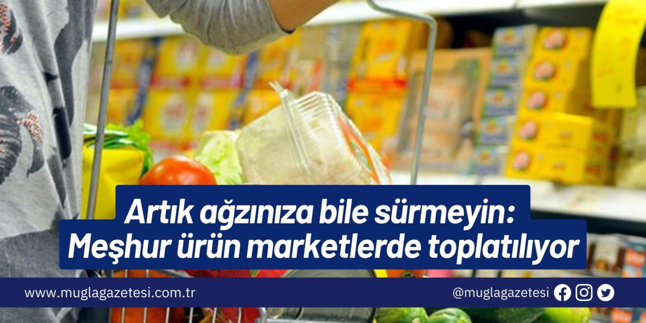 Artık ağzınıza bile sürmeyin: Meşhur ürün marketlerde toplatılıyor