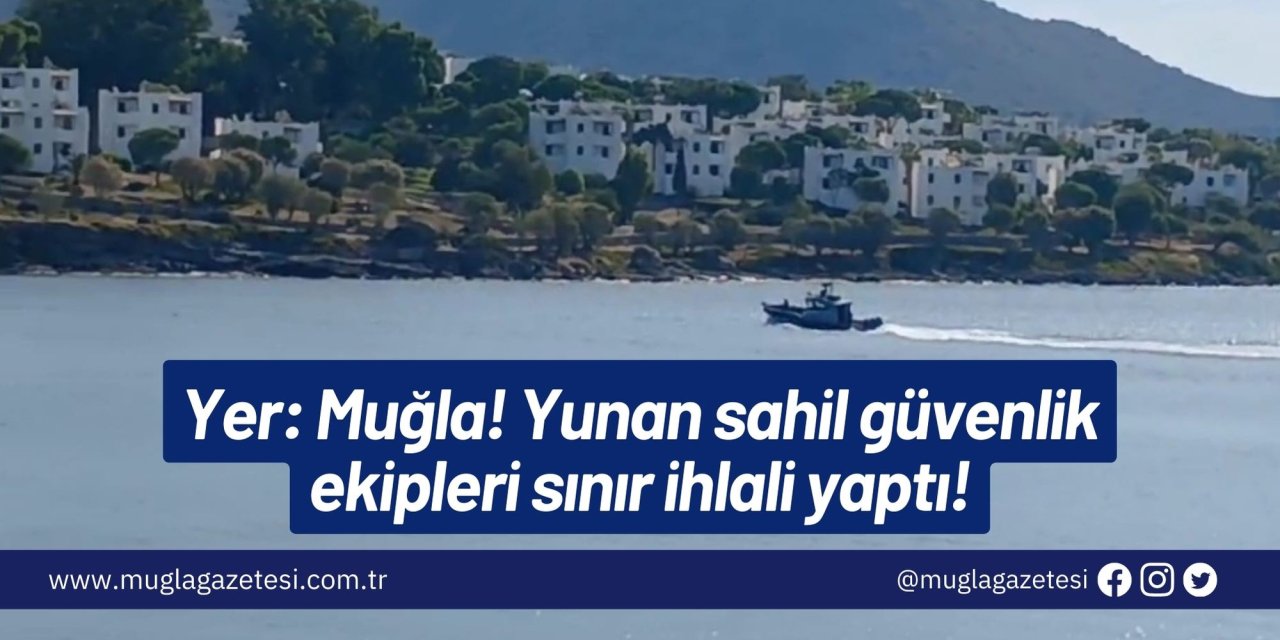 Yer: Muğla! Yunan sahil güvenlik ekipleri sınır ihlali yaptı!