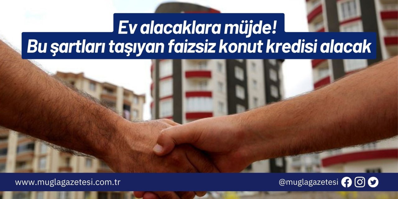 Ev alacaklara müjde! Bu şartları taşıyan faizsiz konut kredisi alacak