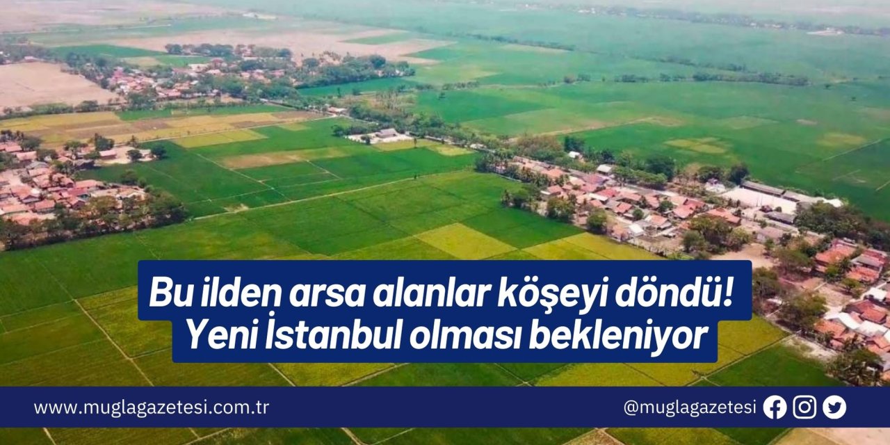 Bu ilden arsa alanlar köşeyi döndü! Yeni İstanbul olması bekleniyor