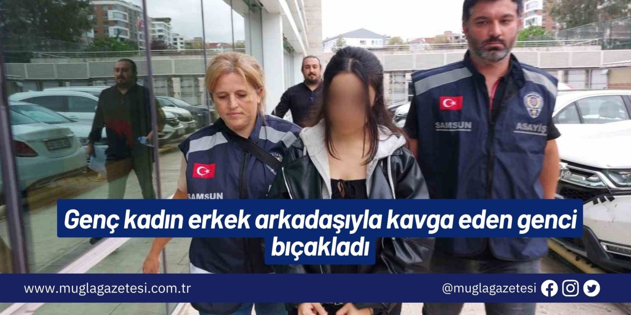 Genç kadın erkek arkadaşıyla kavga eden genci bıçakladı