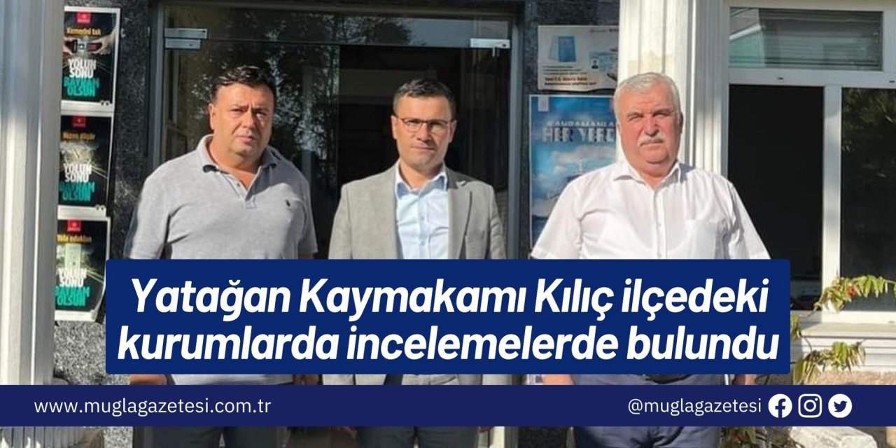 Yatağan Kaymakamı Kılıç ilçedeki kurumlarda incelemelerde bulundu