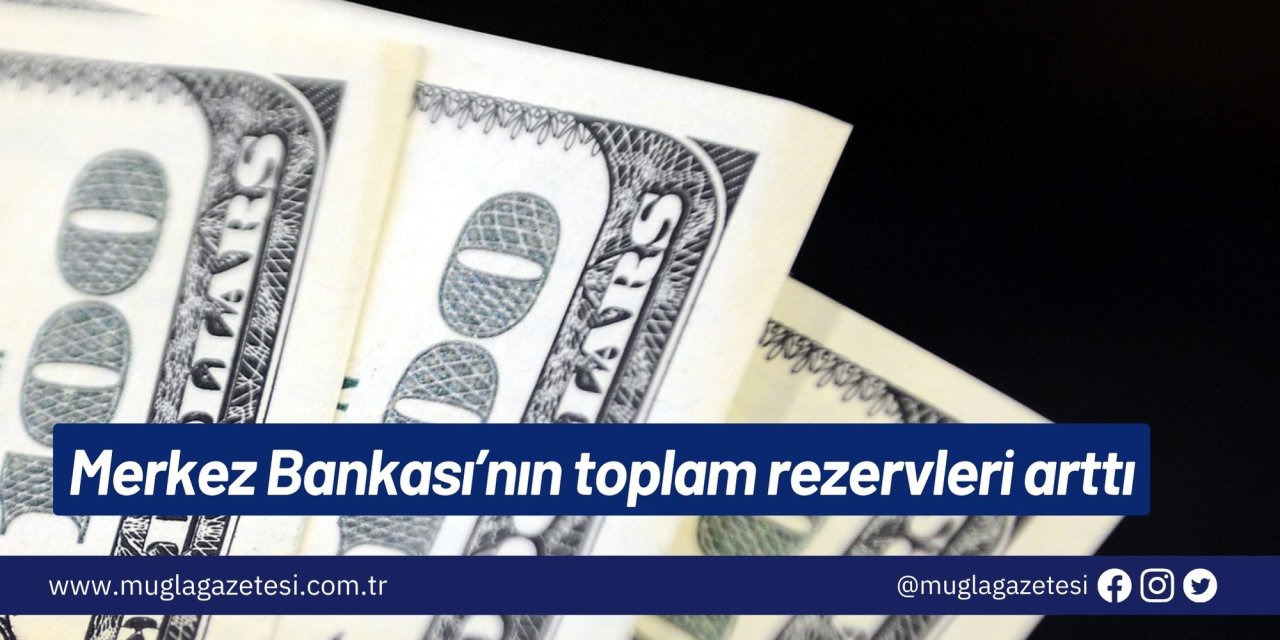 Merkez Bankası’nın toplam rezervleri arttı