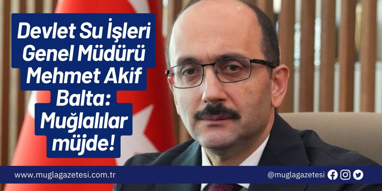 Devlet Su İşleri Genel Müdürü Mehmet Akif Balta: Muğlalılar müjde!