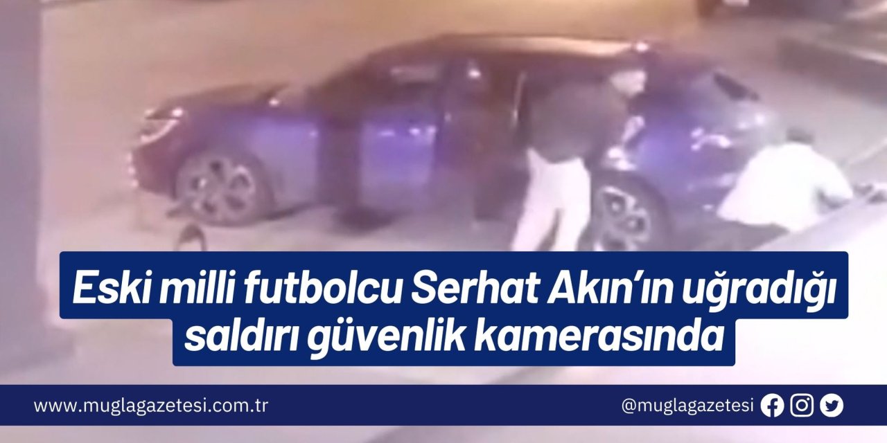 Eski milli futbolcu Serhat Akın’ın uğradığı saldırı güvenlik kamerasında