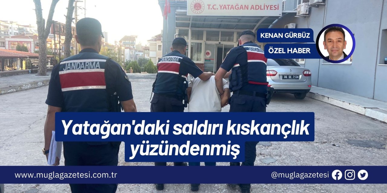 Yatağan'daki saldırı kıskançlık yüzündenmiş