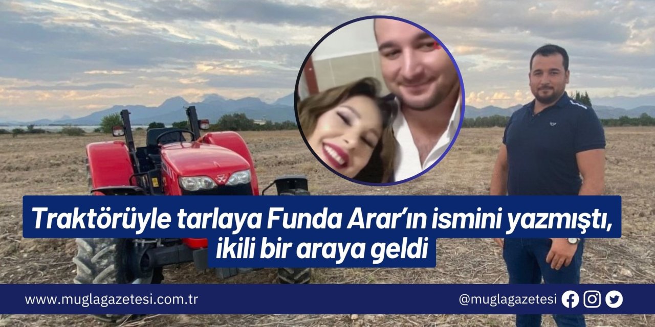 Traktörüyle tarlaya Funda Arar’ın ismini yazmıştı, ikili bir araya geldi