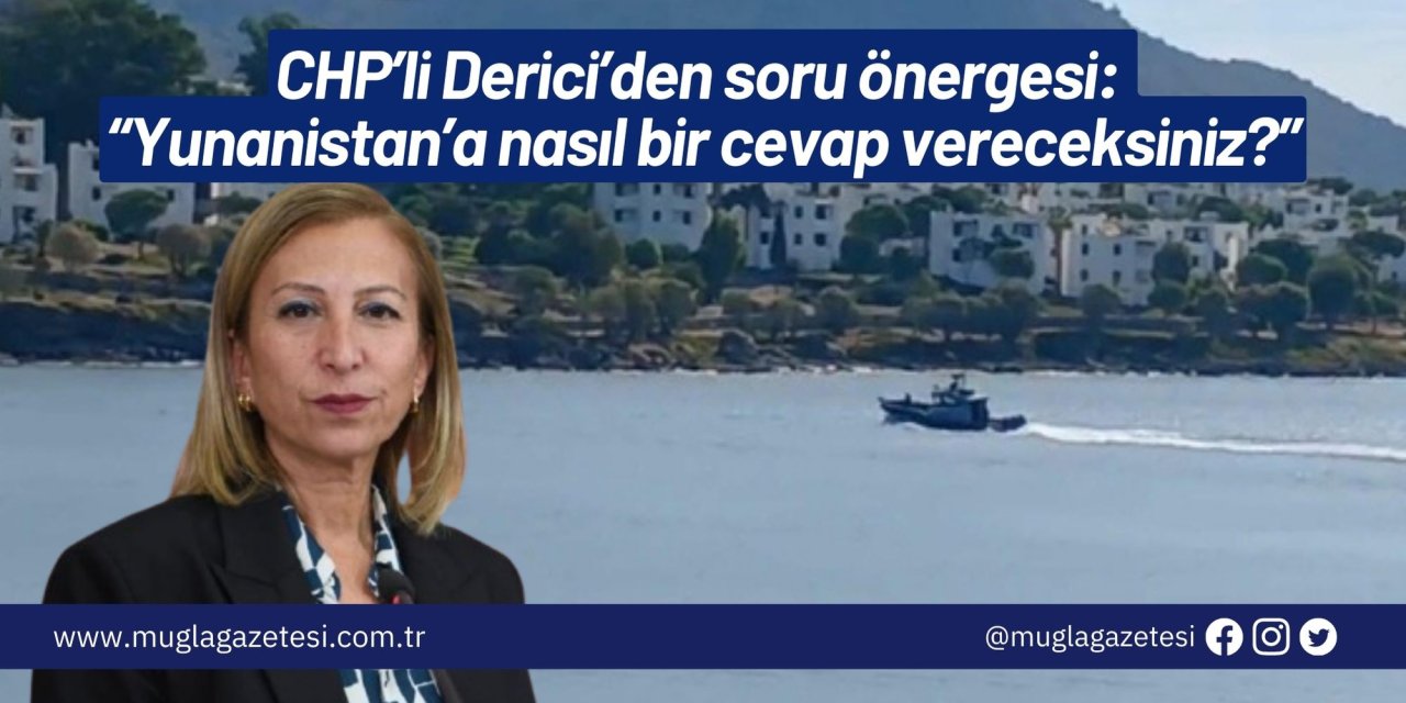 CHP’li Derici’den soru önergesi: “Yunanistan’a nasıl bir cevap vereceksiniz?”