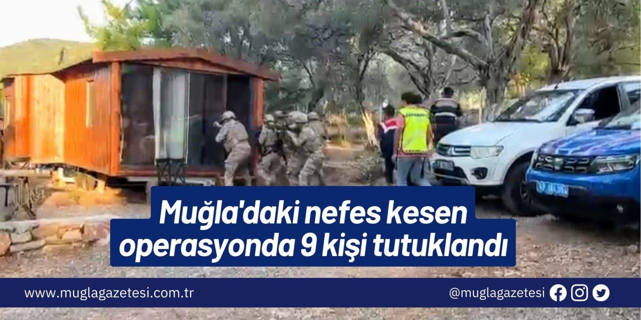 Muğla'daki nefes kesen operasyonda 9 kişi tutuklandı