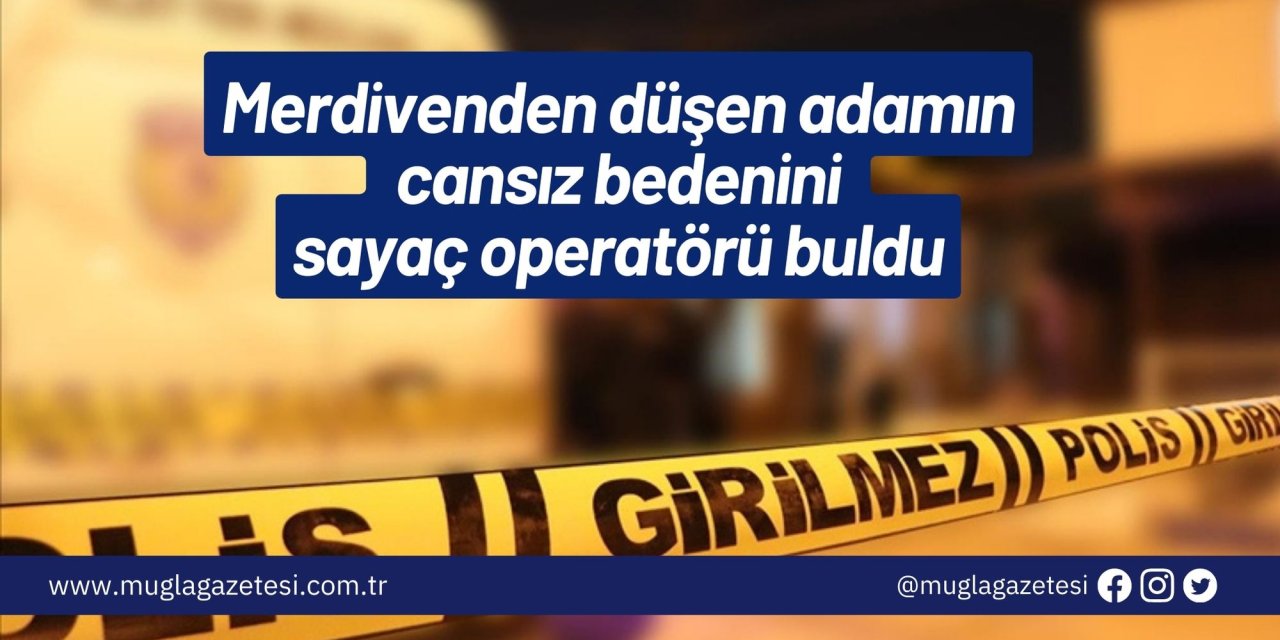 Merdivenden düşen adamın cansız bedenini sayaç operatörü buldu