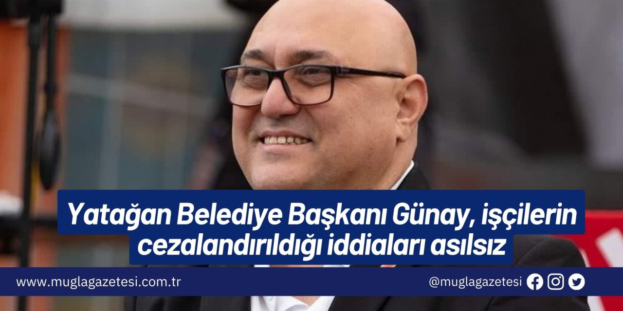 Yatağan Belediye Başkanı Günay, işçilerin cezalandırıldığı iddiaları asılsız