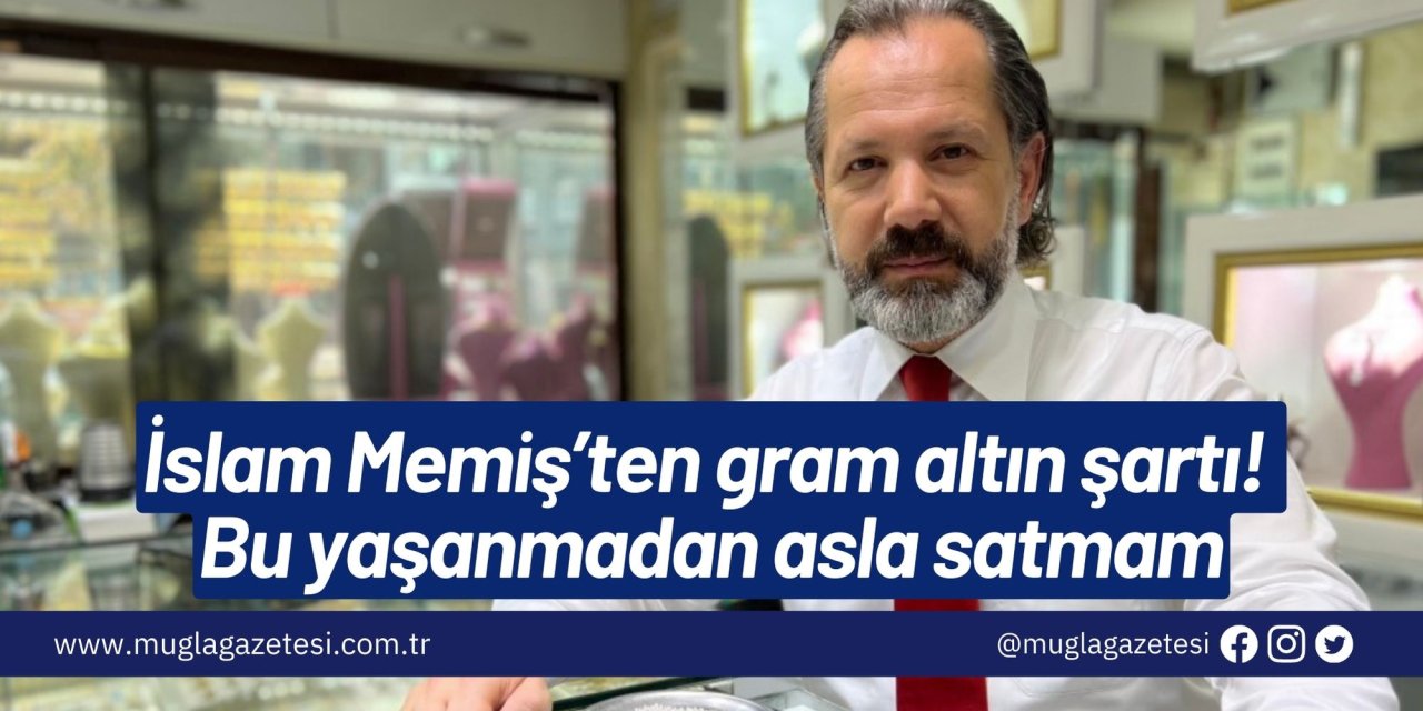 İslam Memiş’ten gram altın şartı! Bu yaşanmadan asla satmam