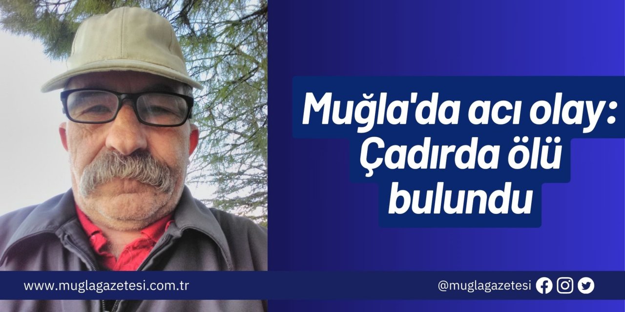 Muğla'da acı olay: Çadırda ölü bulundu