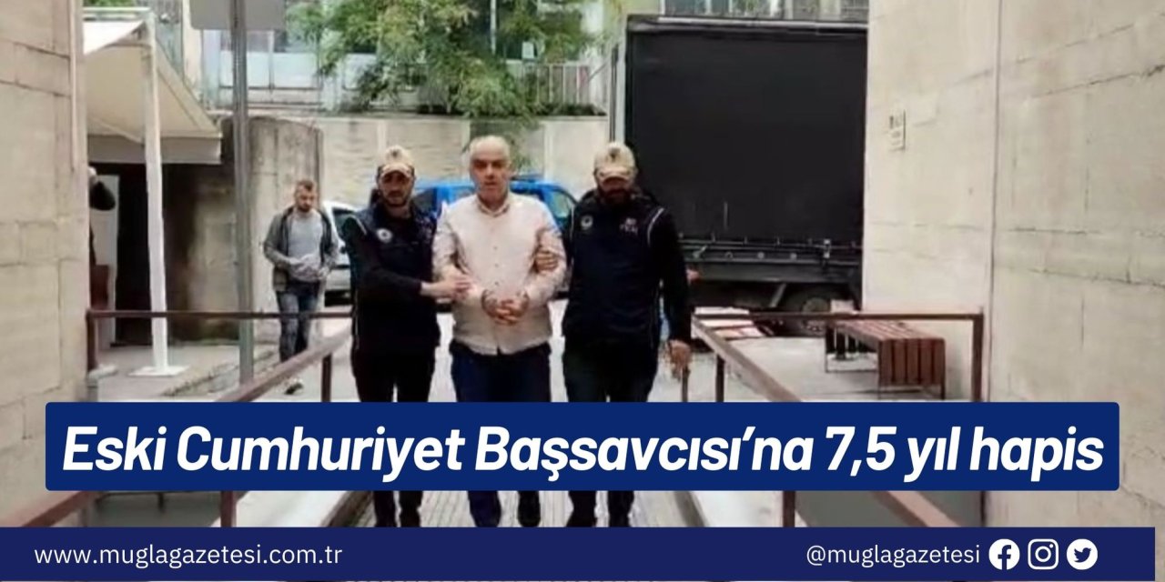 Eski Cumhuriyet Başsavcısı’na 7,5 yıl hapis