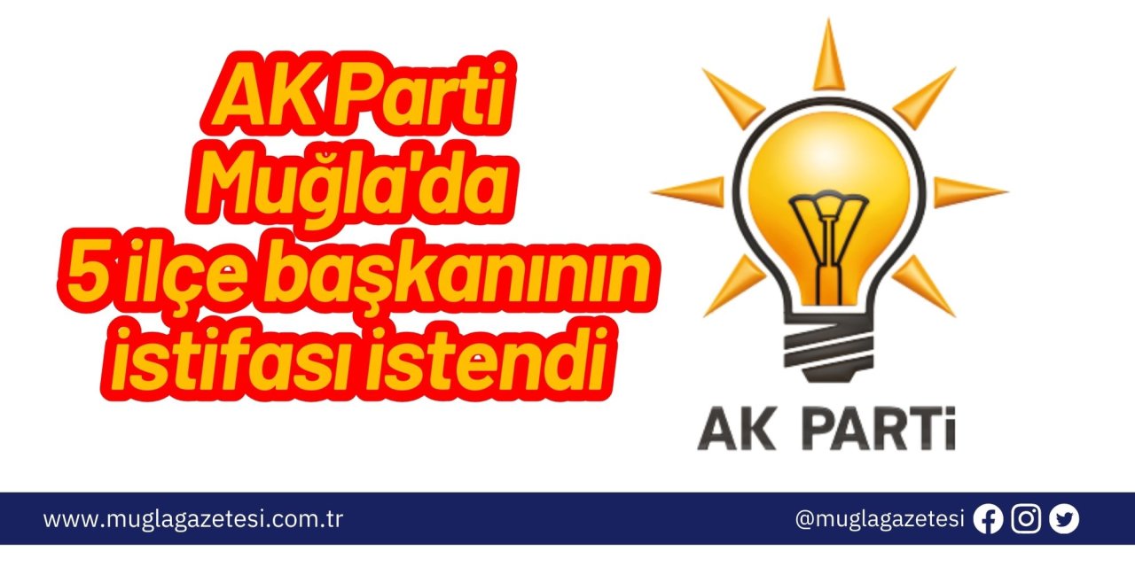 AK Parti Muğla'da 5 ilçe başkanının istifası istendi