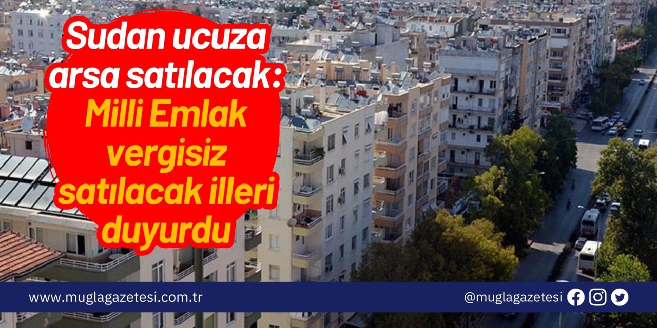 Sudan ucuza arsa satılacak: Milli Emlak vergisiz satılacak illeri duyurdu