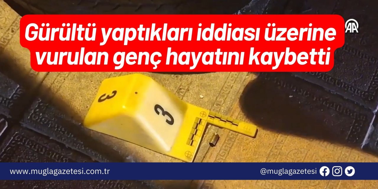 Gürültü yaptıkları iddiası üzerine vurulan genç hayatını kaybetti