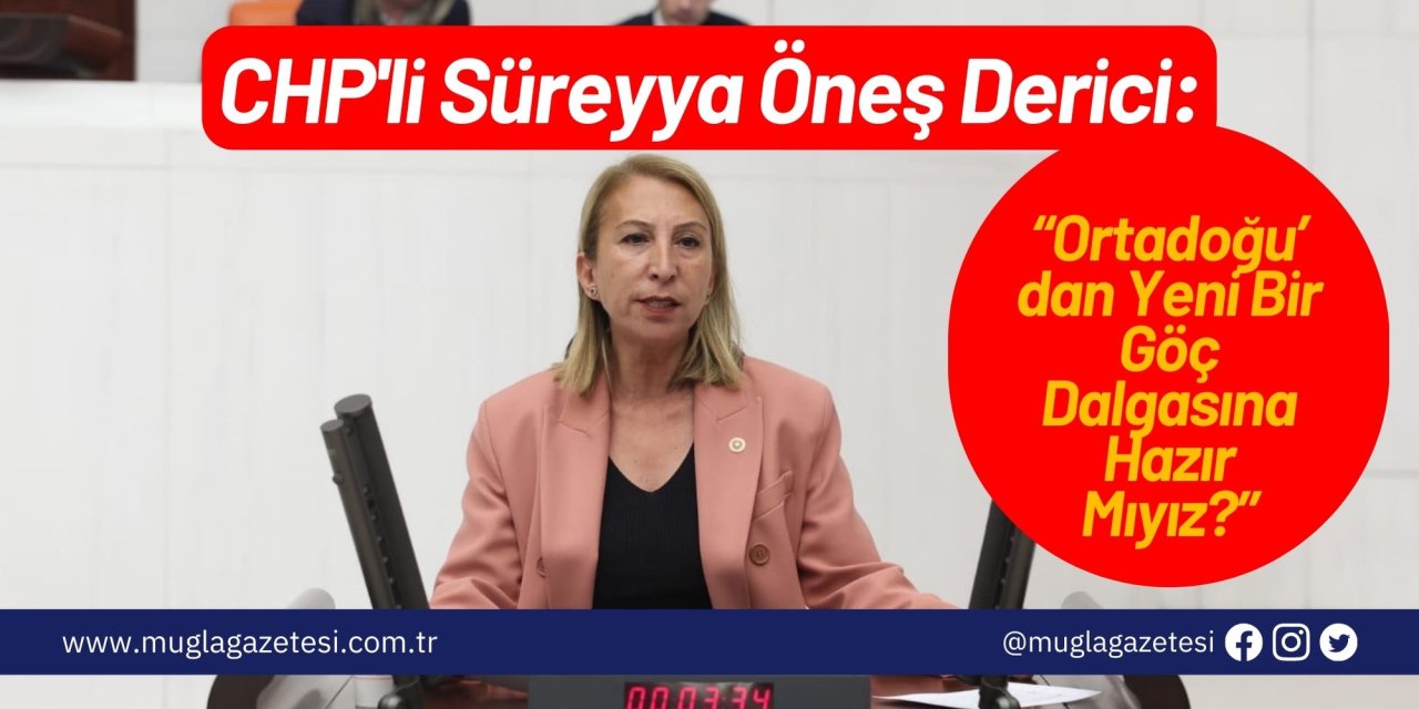 CHP'li Derici: “Ortadoğu’dan Yeni Bir Göç Dalgasına Hazır Mıyız?”