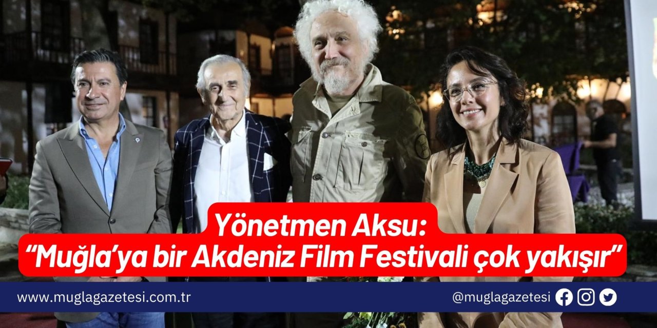 Yönetmen Aksu: “Muğla’ya bir Akdeniz Film Festivali çok yakışır”