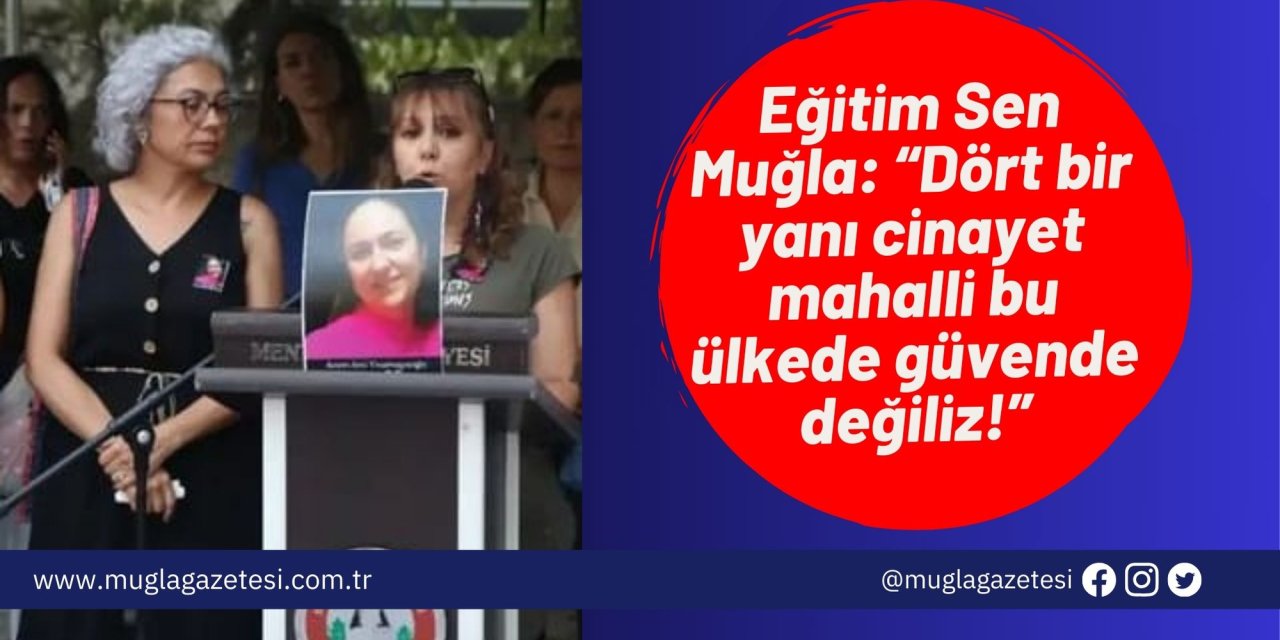 Eğitim Sen Muğla: “Dört bir yanı cinayet mahalli bu ülkede güvende değiliz!”