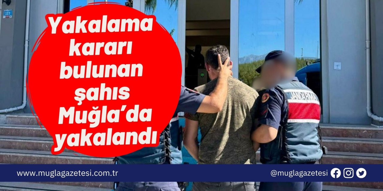 Yakalama kararı bulunan şahıs Muğla’da yakalandı