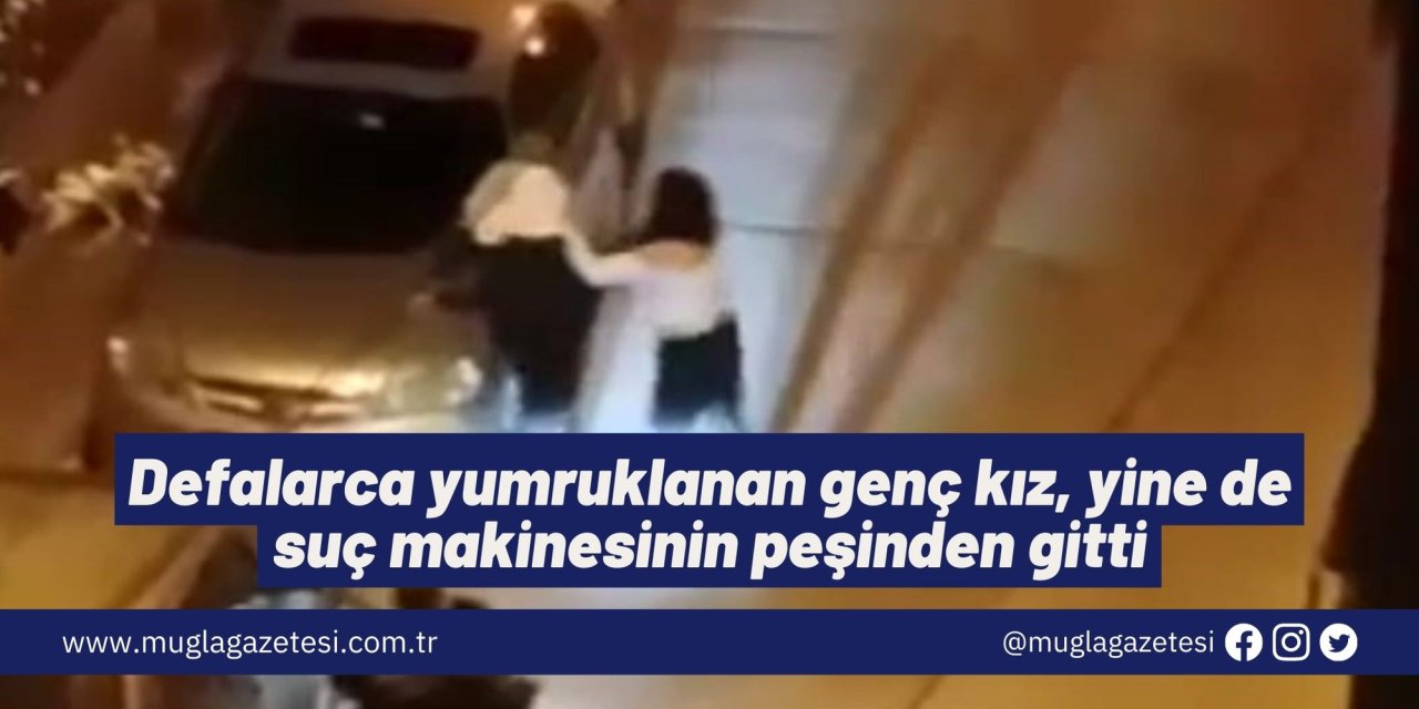 Defalarca yumruklanan genç kız, yine de suç makinesinin peşinden gitti