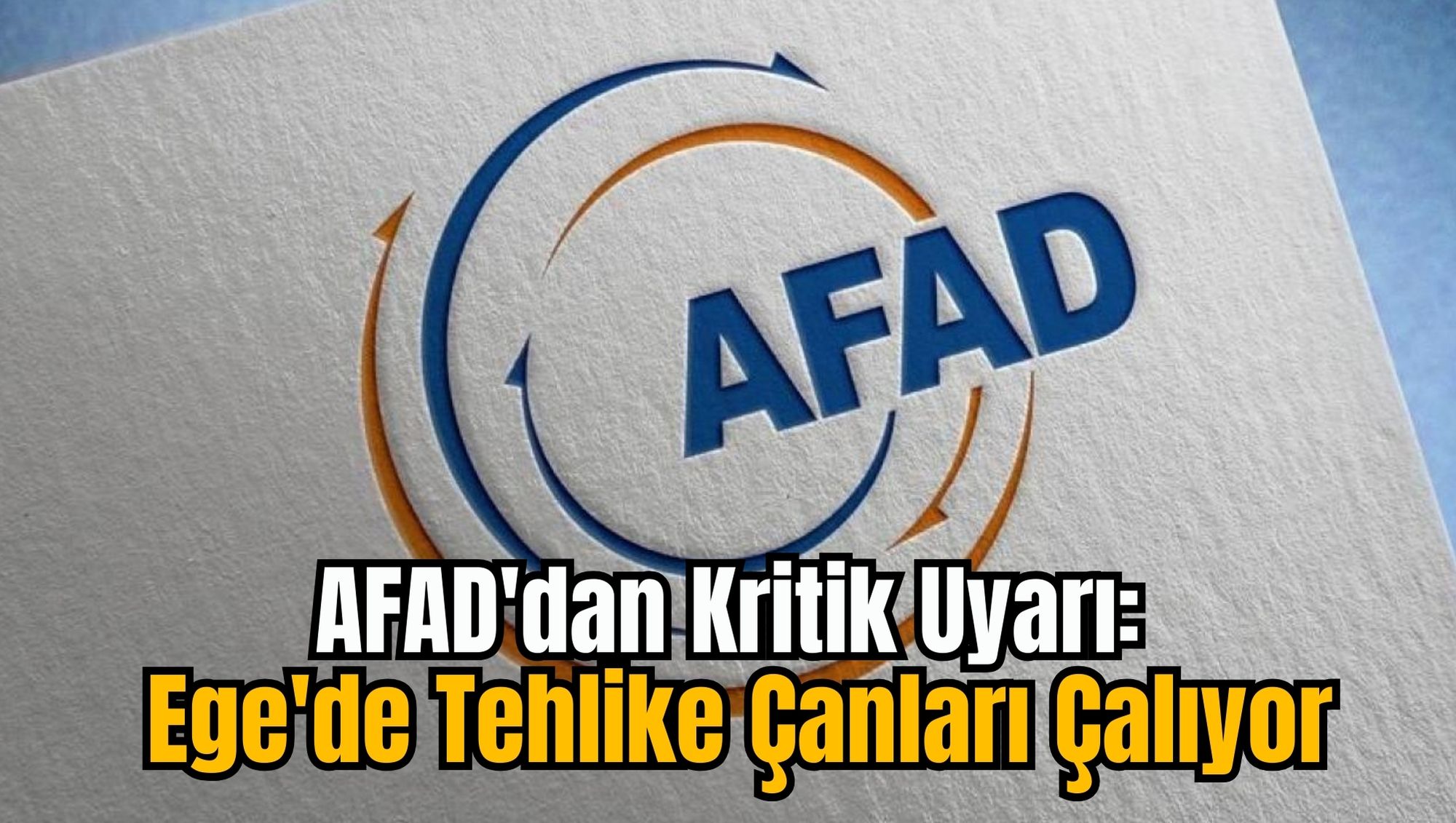 AFAD'dan Kritik Uyarı: Ege'de Tehlike Çanları Çalıyor