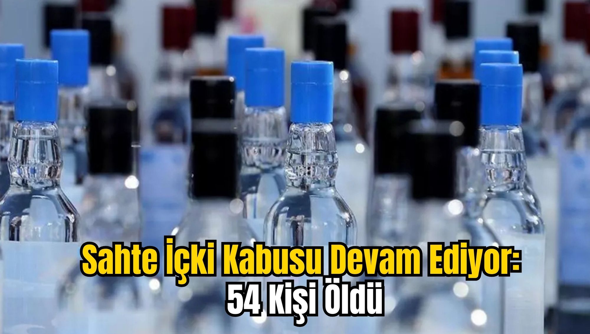 Sahte İçki Kabusu Devam Ediyor: 54 Kişi Öldü