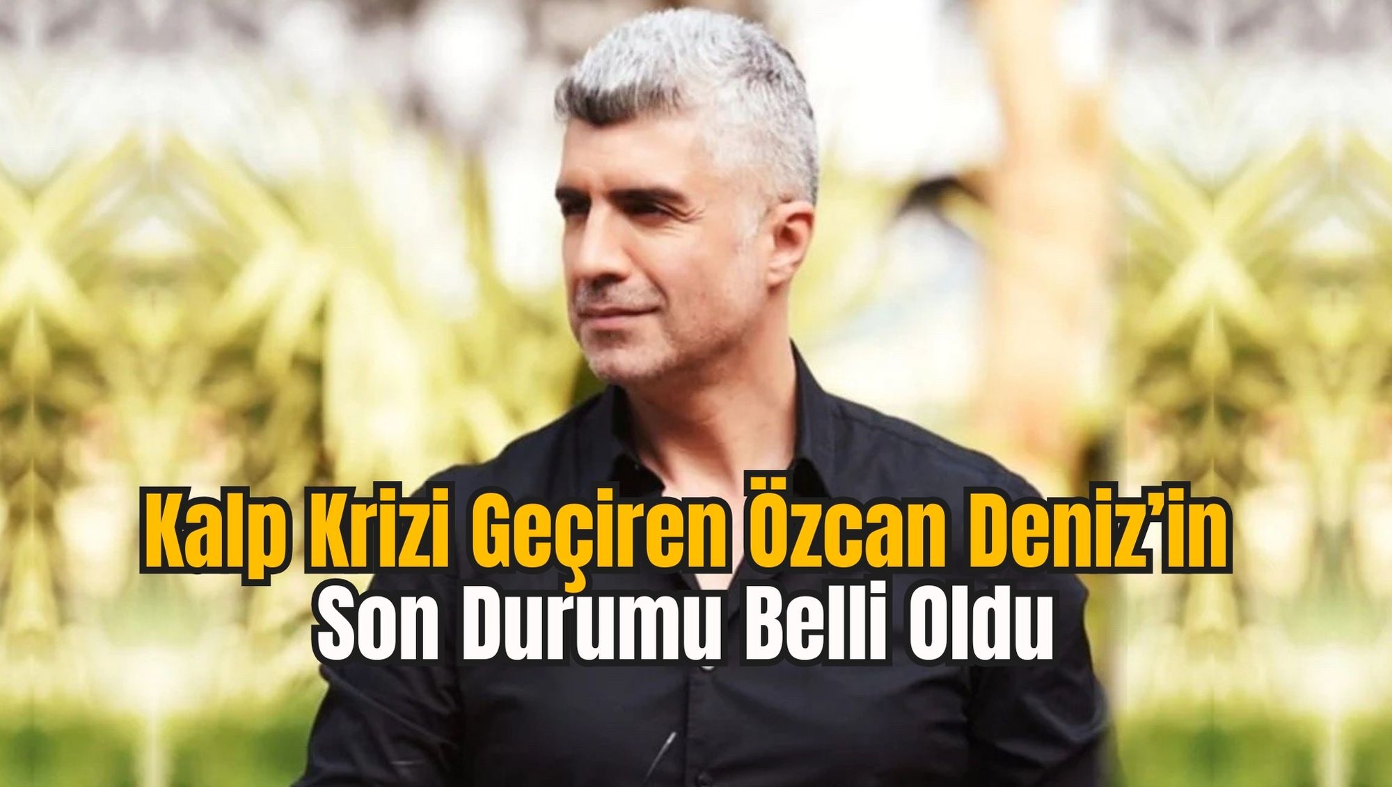 Kalp Krizi Geçiren Özcan Deniz’in Son Durumu Belli Oldu