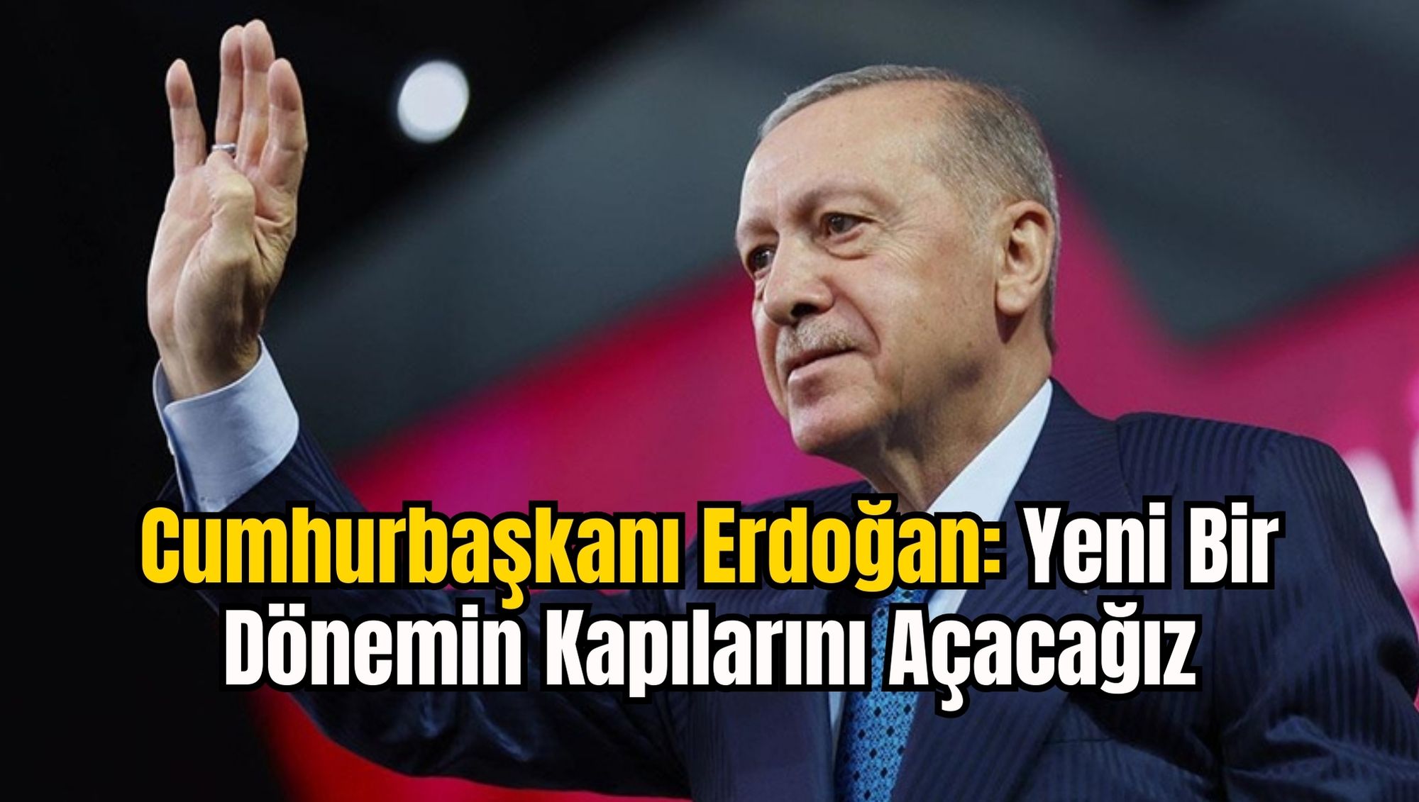 Cumhurbaşkanı Erdoğan: Yeni Bir Dönemin Kapılarını Açacağız
