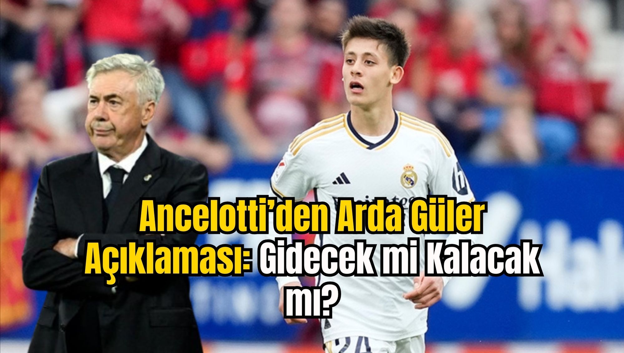 Ancelotti’den Arda Güler Açıklaması: Gidecek mi Kalacak mı?