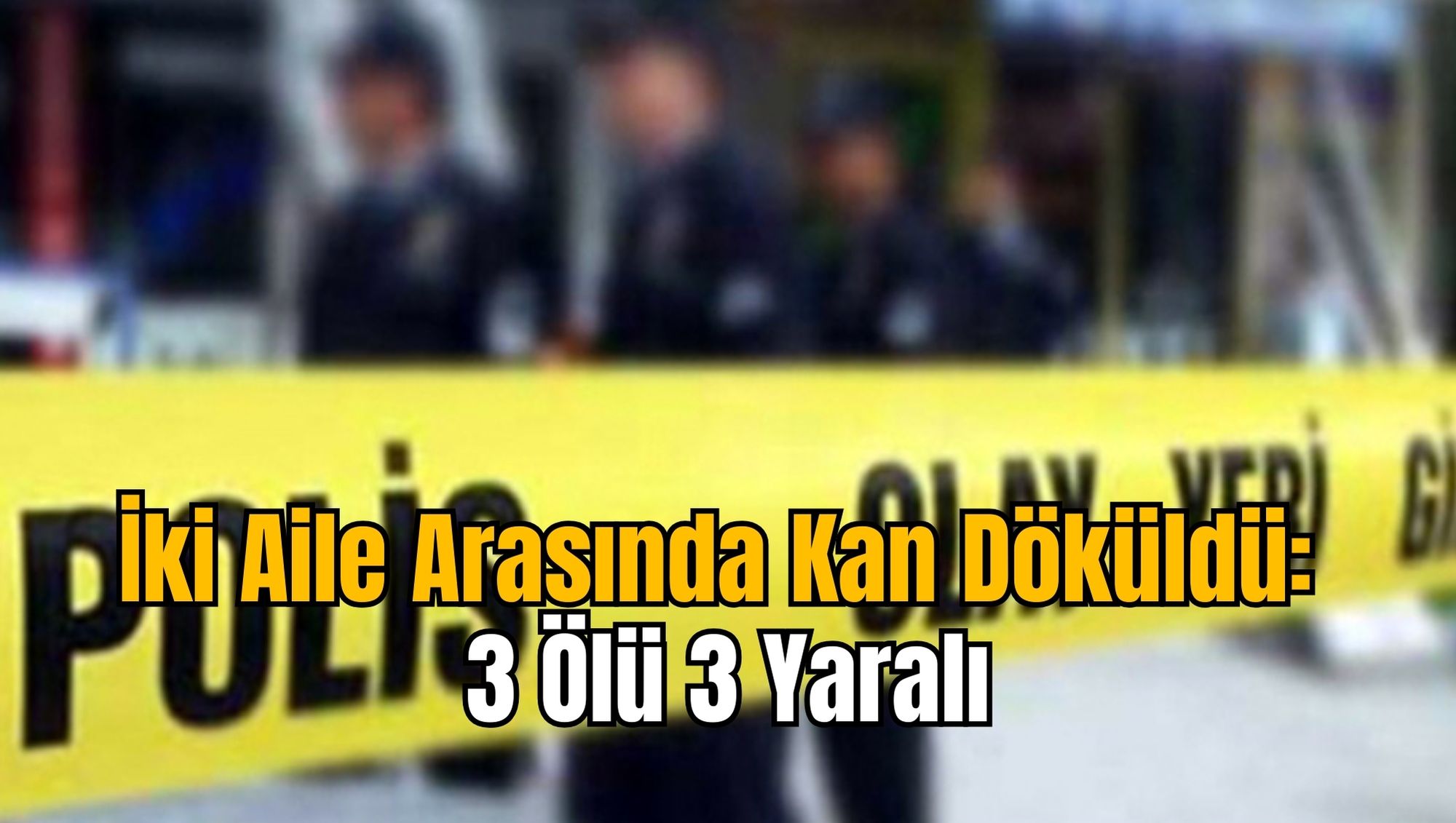 İki Aile Arasında Kan Döküldü: 3 Ölü 3 Yaralı