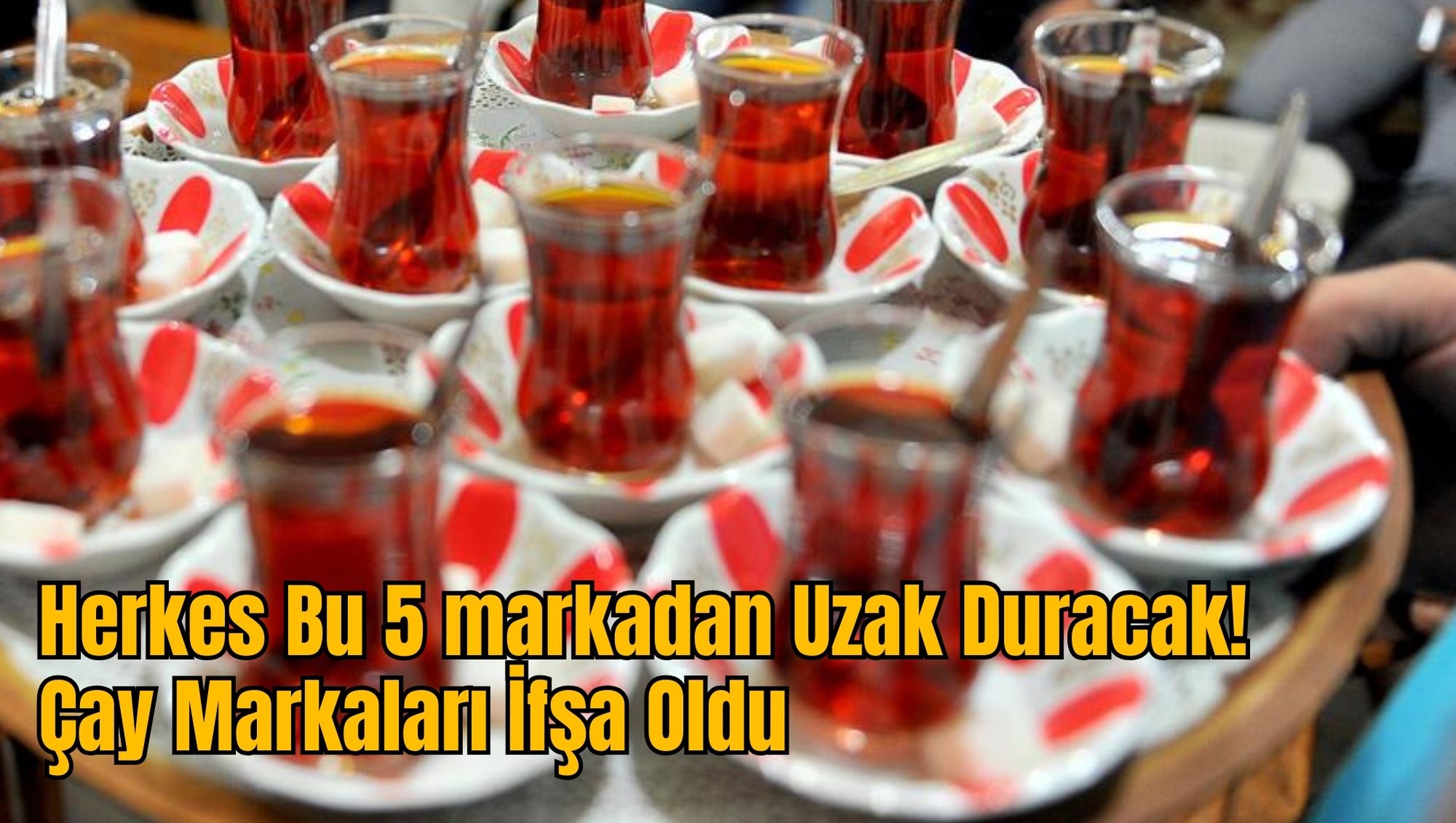 Herkes Bu 5 markadan Uzak Duracak! Çay Markaları İfşa Oldu