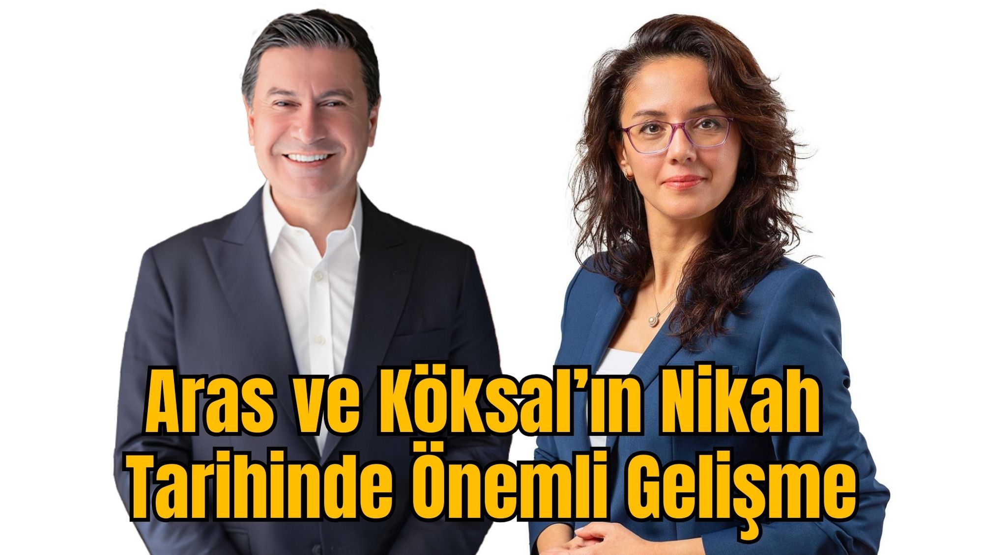 Aras ve Köksal’ın Nikah Tarihinde Önemli Gelişme
