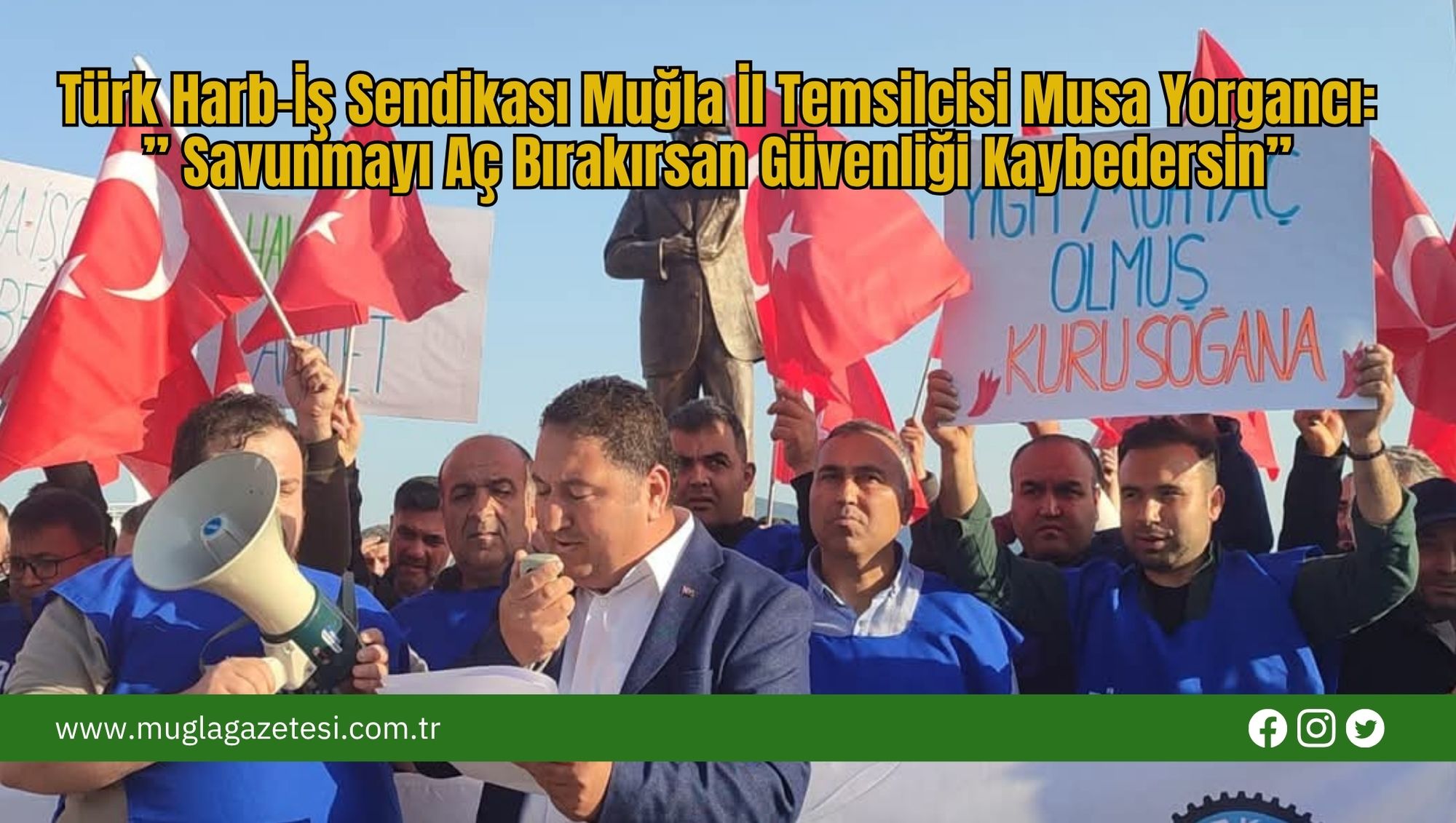 Türk Harb-İş Sendikası Muğla İl Temsilcisi Musa Yorgancı:” Savunmayı Aç Bırakırsan Güvenliği Kaybedersin”