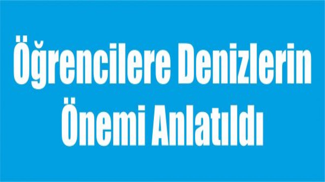 Öğrencilere Denizlerin Önemi Anlatıldı