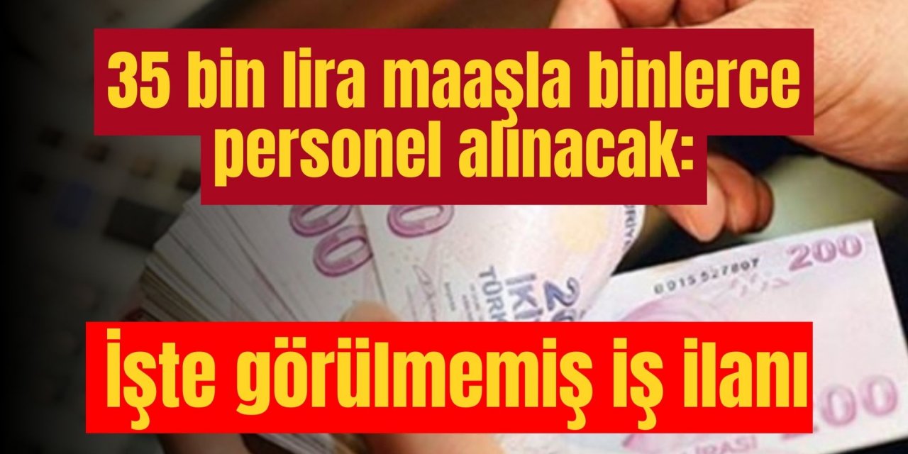 35 bin lira maaşla binlerce personel alınacak: İşte görülmemiş iş ilanı