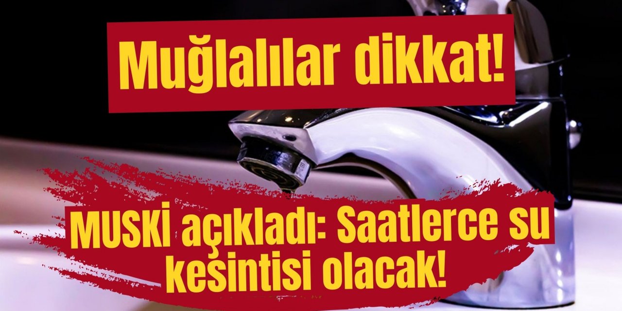 Muğlalılar dikkat! MUSKİ açıkladı: Saatlerce su kesintisi olacak!