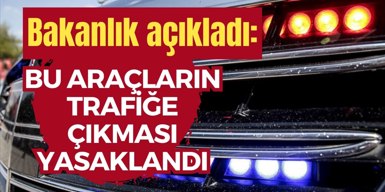 Bakanlık açıkladı: Bu araçların trafiğe çıkması yasaklandı
