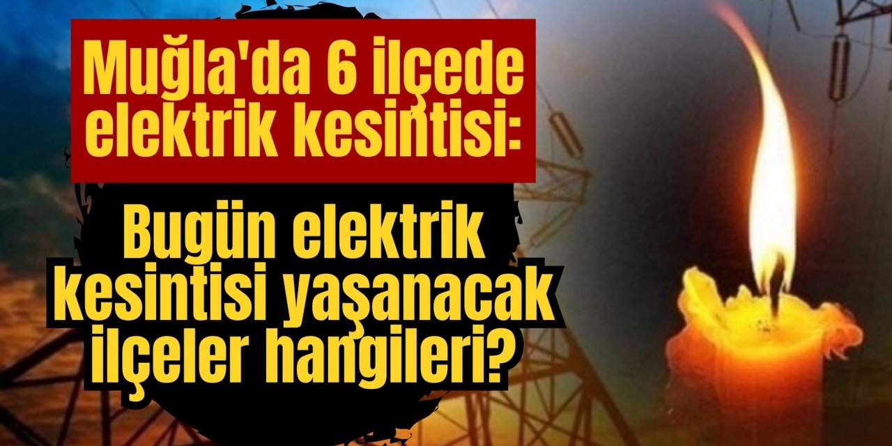 Muğla'da 6 ilçede elektrik kesintisi: Muğla’da bugün elektrik kesintisi yaşanacak ilçeler hangileri?