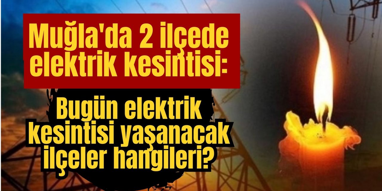 Muğla'da 2 ilçede elektrik kesintisi: Muğla’da bugün elektrik kesintisi yaşanacak ilçeler hangileri?