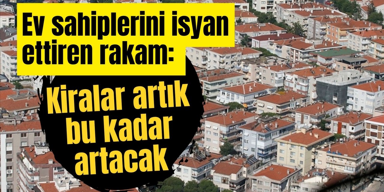 Ev sahiplerini isyan ettiren rakam: Kiralar artık bu kadar artacak