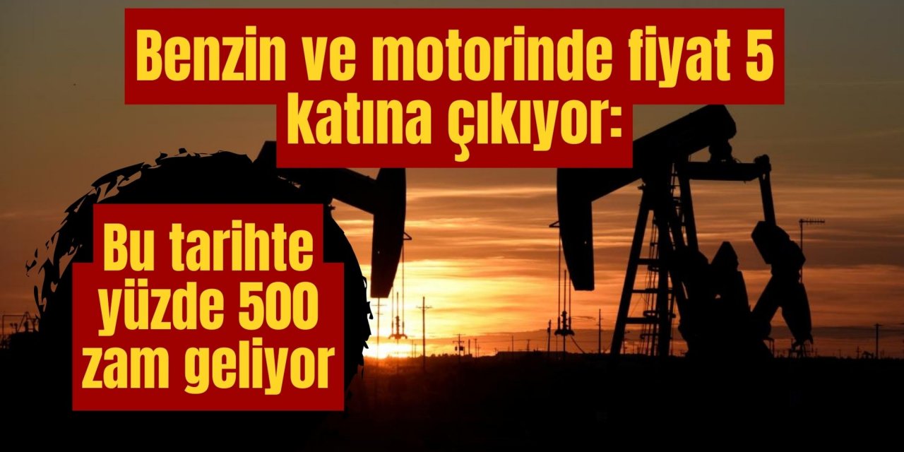 Benzin ve motorinde fiyat 5 katına çıkıyor: Bu tarihte yüzde 500 zam geliyor