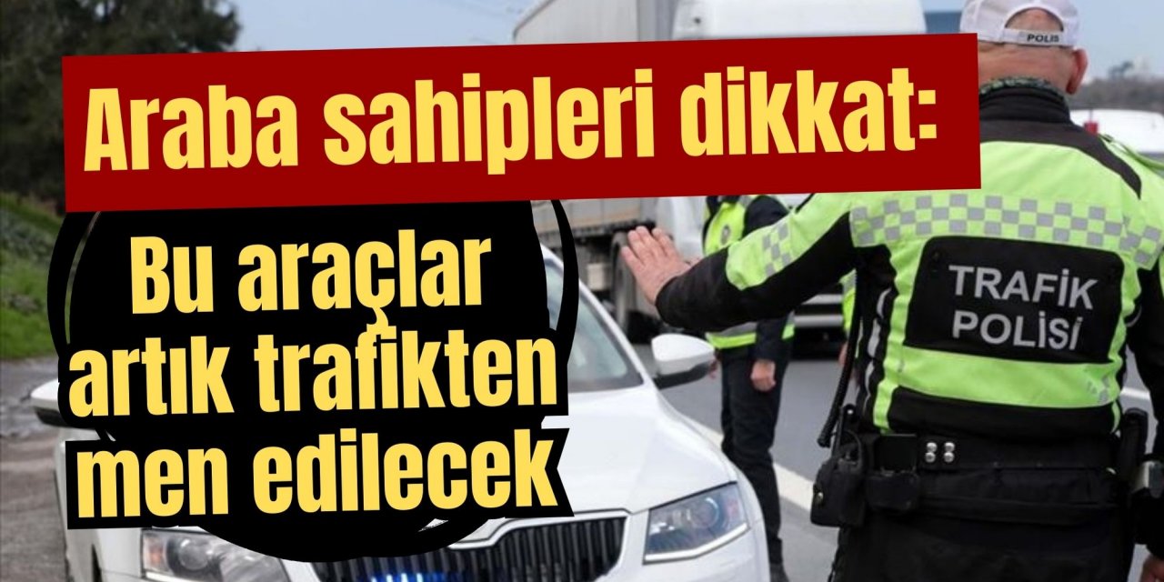 Araba sahipleri dikkat: Bu araçlar artık trafikten men edilecek