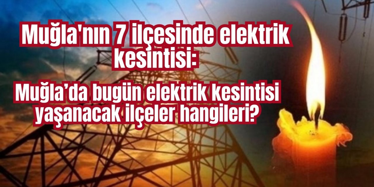 Muğla'nın 7 ilçesinde elektrik kesintisi: Muğla’da bugün elektrik kesintisi yaşanacak ilçeler hangileri?